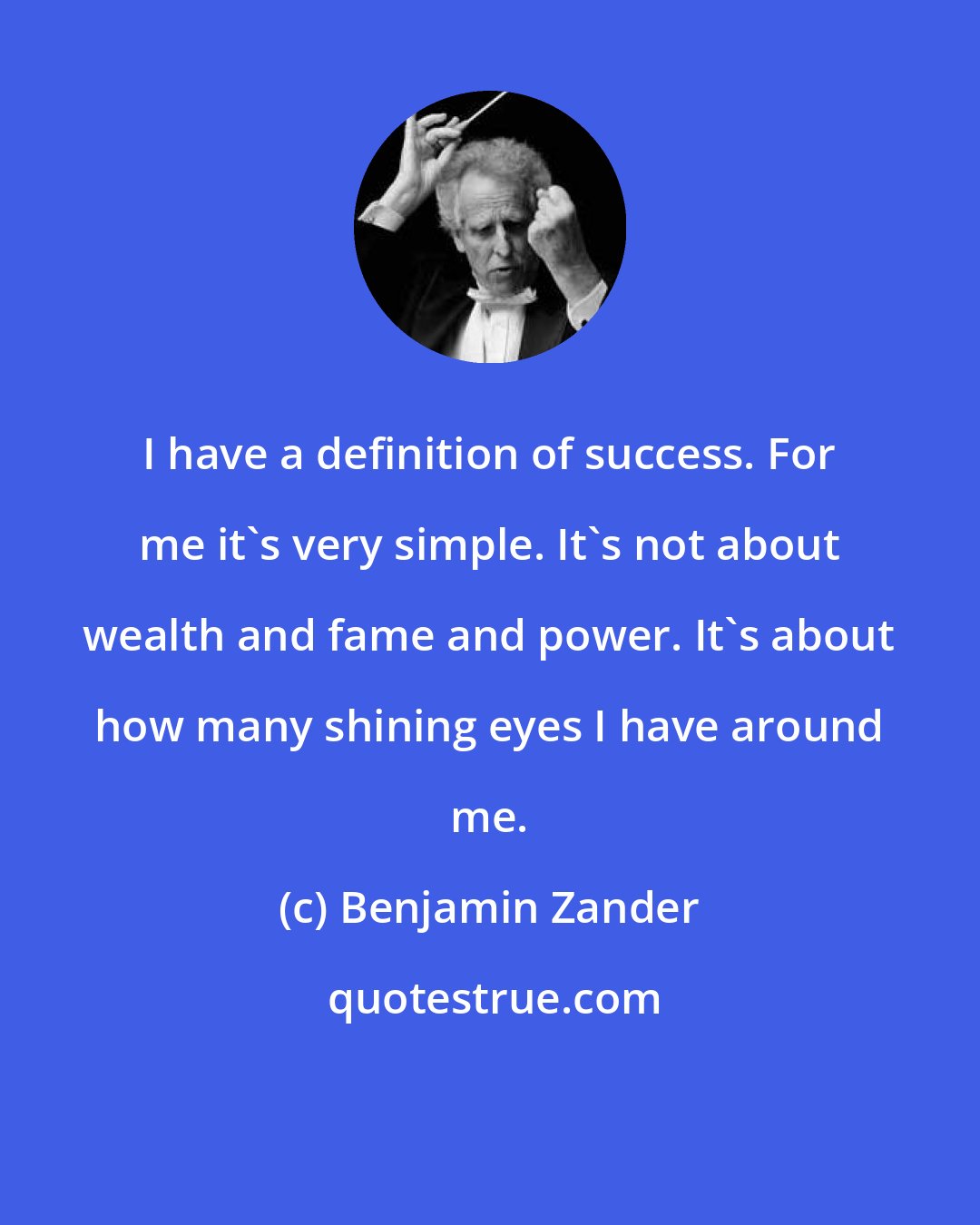 Benjamin Zander: I have a definition of success. For me it's very simple. It's not about wealth and fame and power. It's about how many shining eyes I have around me.