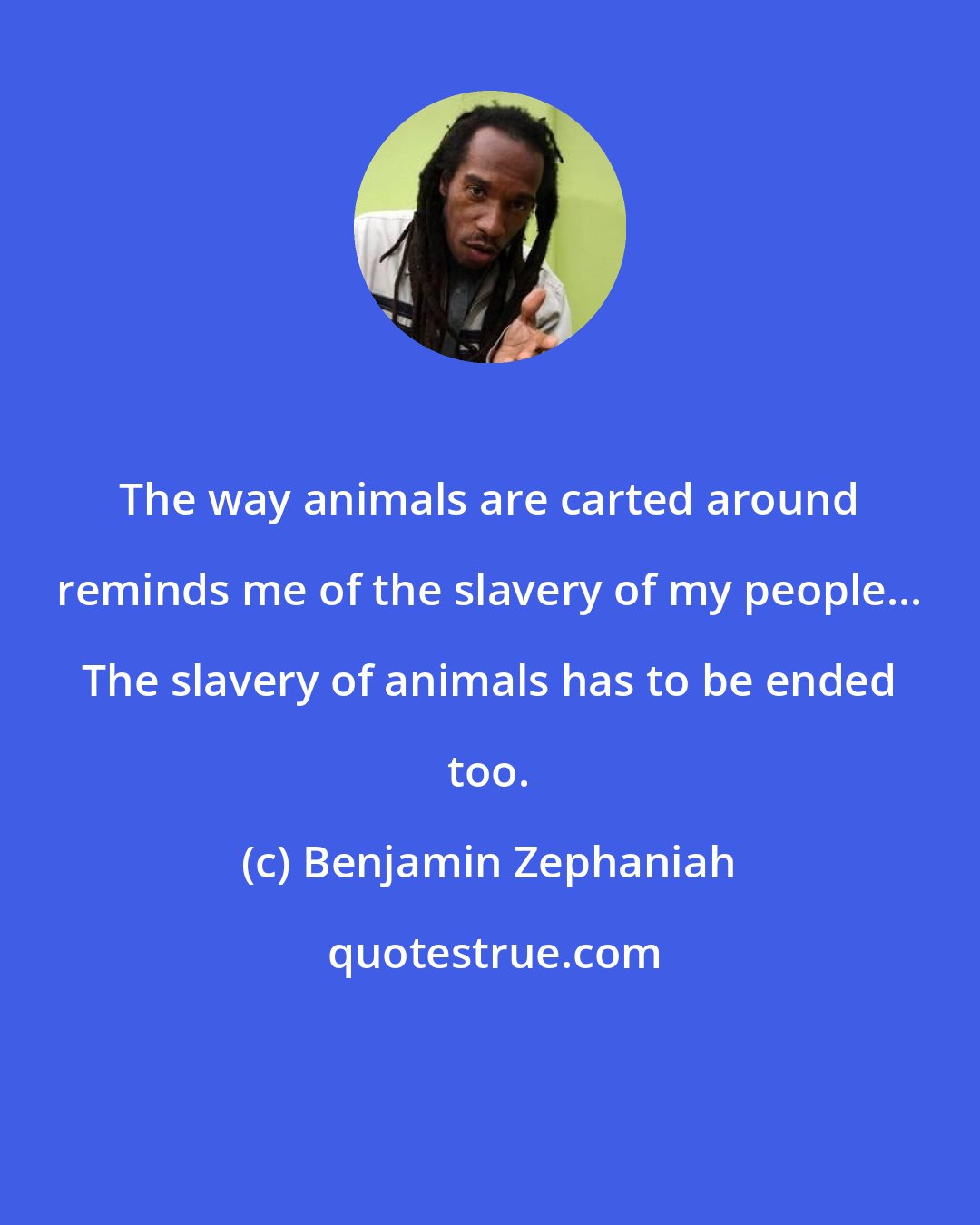 Benjamin Zephaniah: The way animals are carted around reminds me of the slavery of my people... The slavery of animals has to be ended too.