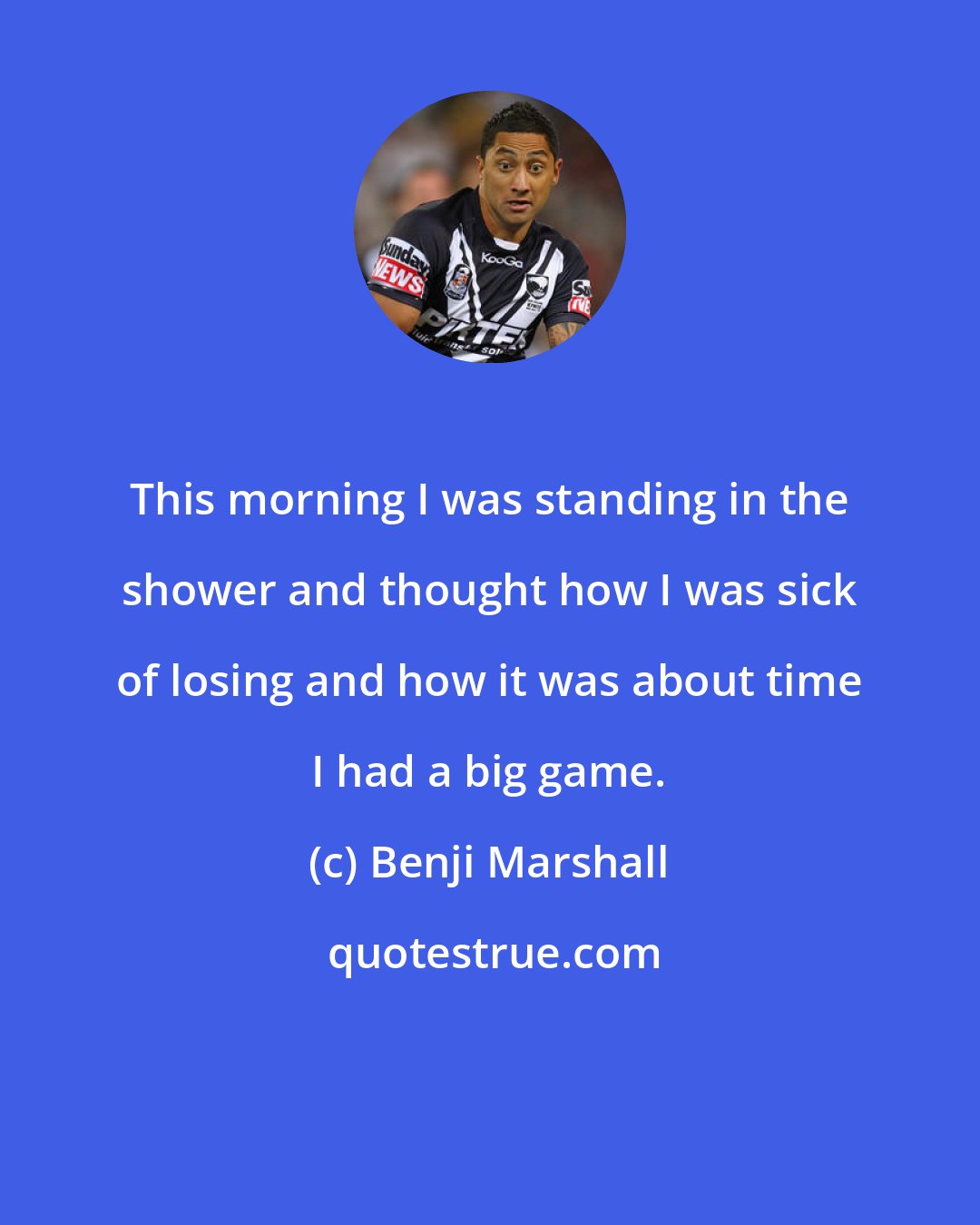 Benji Marshall: This morning I was standing in the shower and thought how I was sick of losing and how it was about time I had a big game.