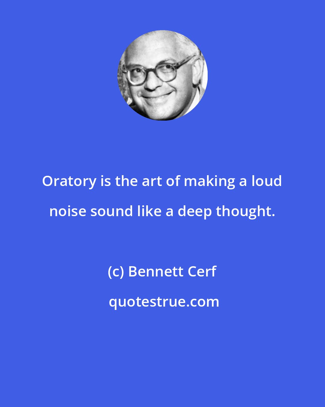 Bennett Cerf: Oratory is the art of making a loud noise sound like a deep thought.