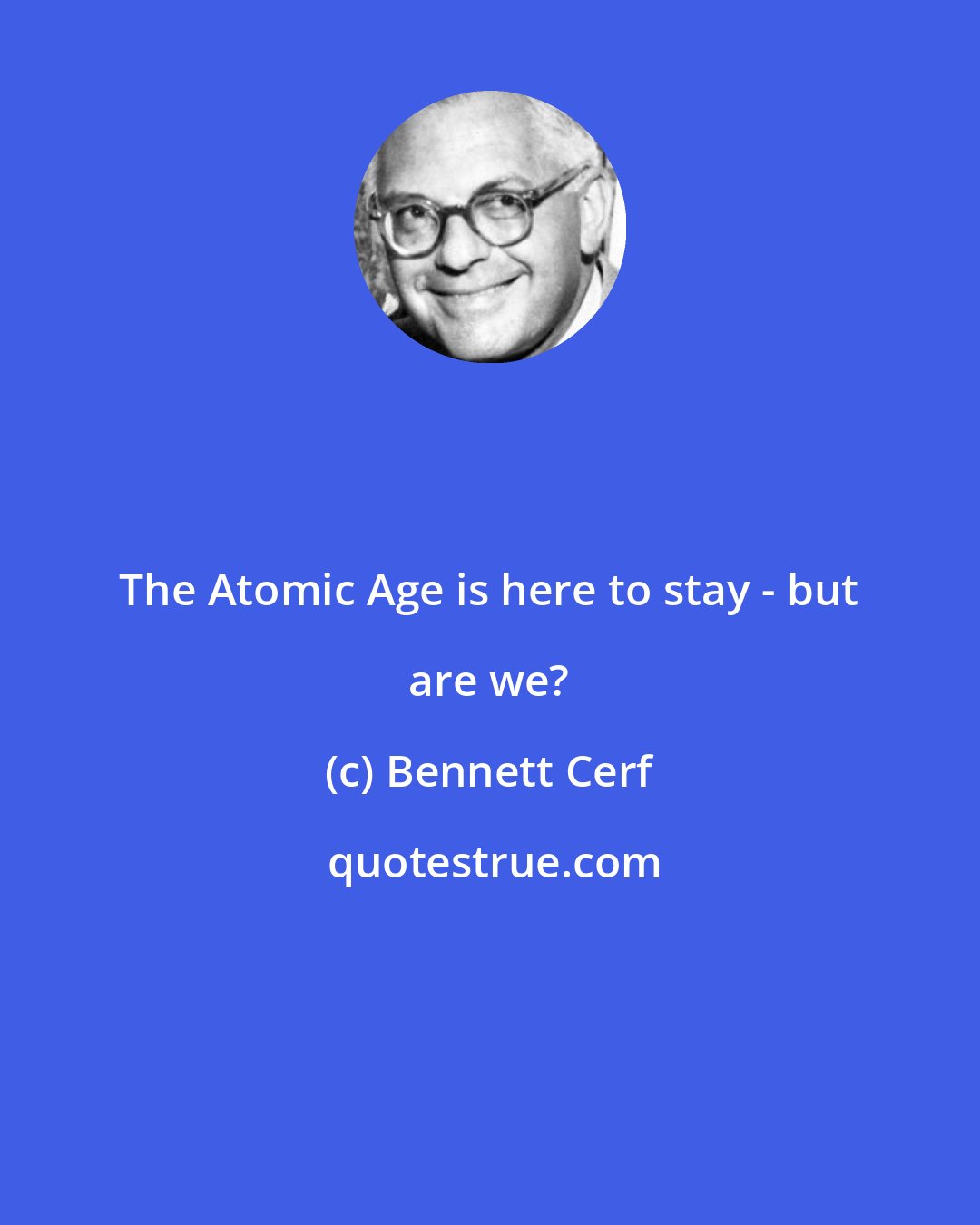 Bennett Cerf: The Atomic Age is here to stay - but are we?