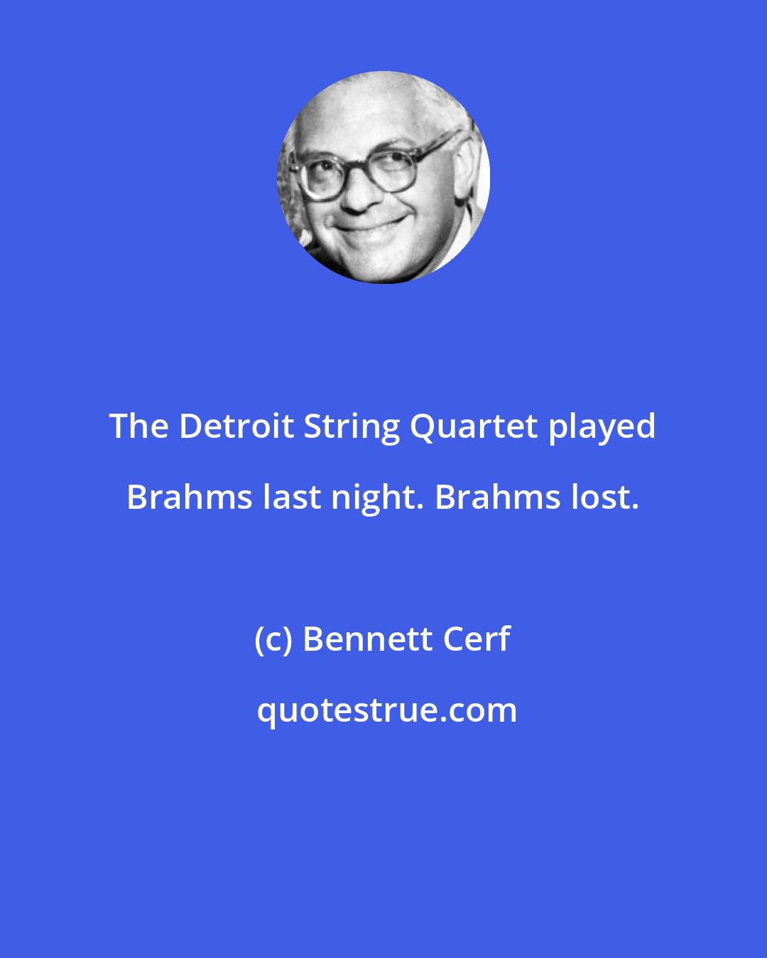 Bennett Cerf: The Detroit String Quartet played Brahms last night. Brahms lost.