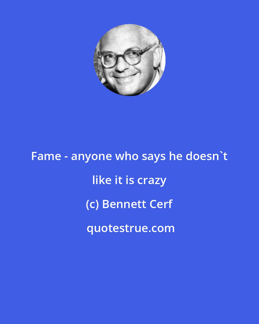 Bennett Cerf: Fame - anyone who says he doesn't like it is crazy