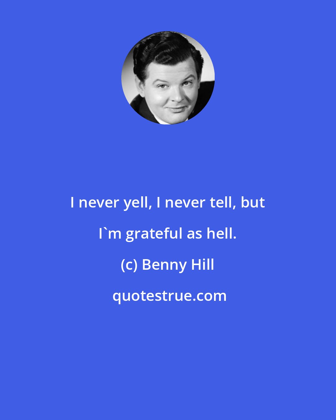 Benny Hill: I never yell, I never tell, but I'm grateful as hell.