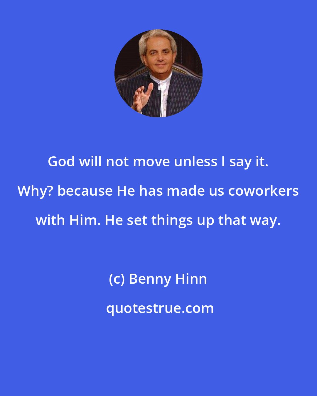 Benny Hinn: God will not move unless I say it. Why? because He has made us coworkers with Him. He set things up that way.