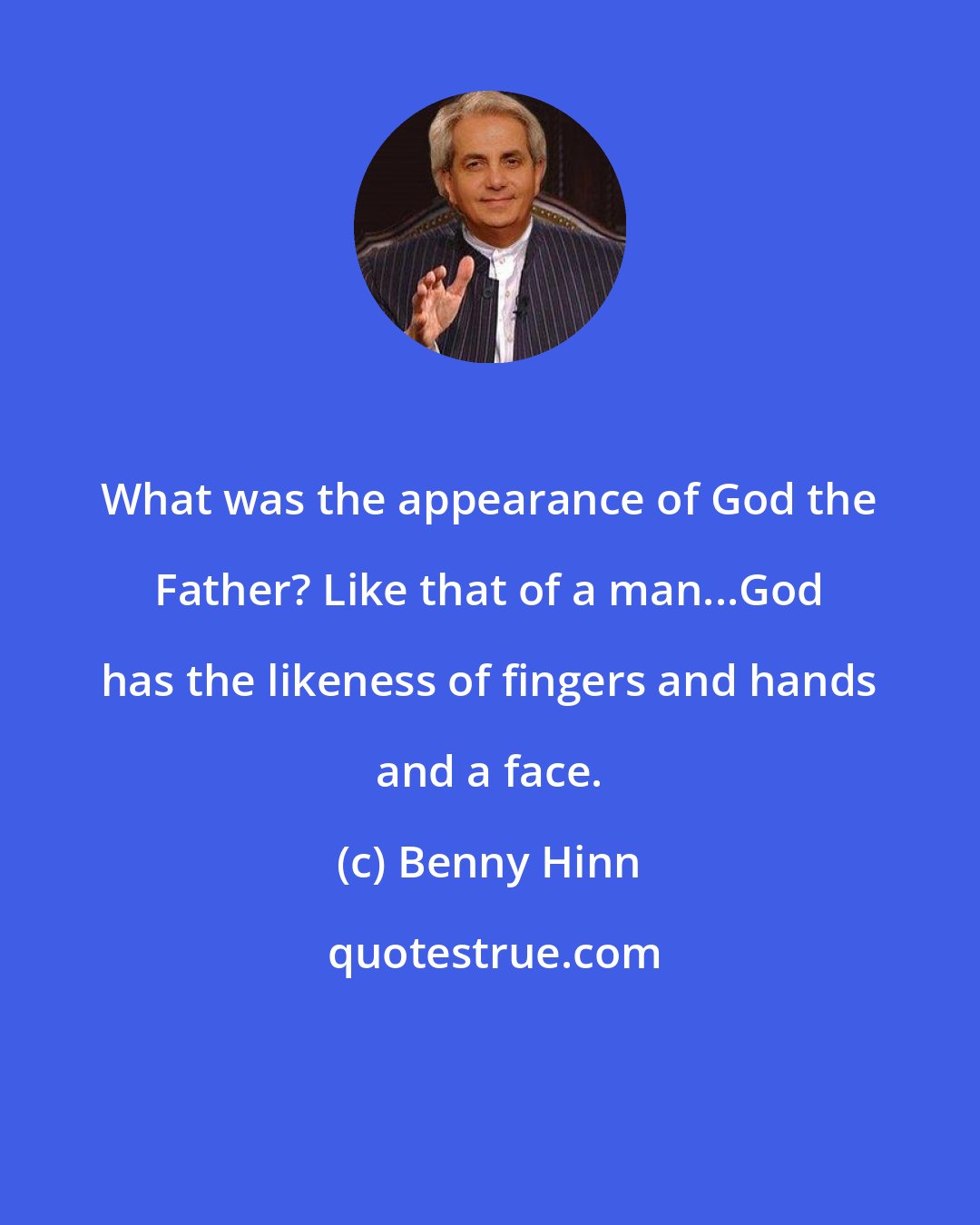 Benny Hinn: What was the appearance of God the Father? Like that of a man...God has the likeness of fingers and hands and a face.
