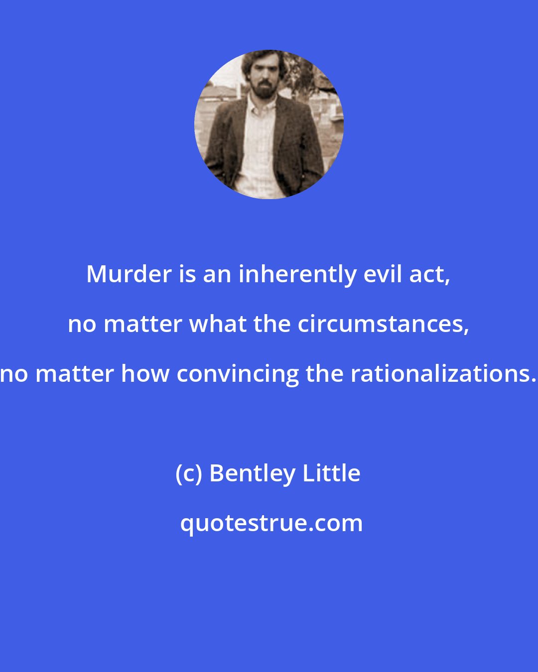 Bentley Little: Murder is an inherently evil act, no matter what the circumstances, no matter how convincing the rationalizations.