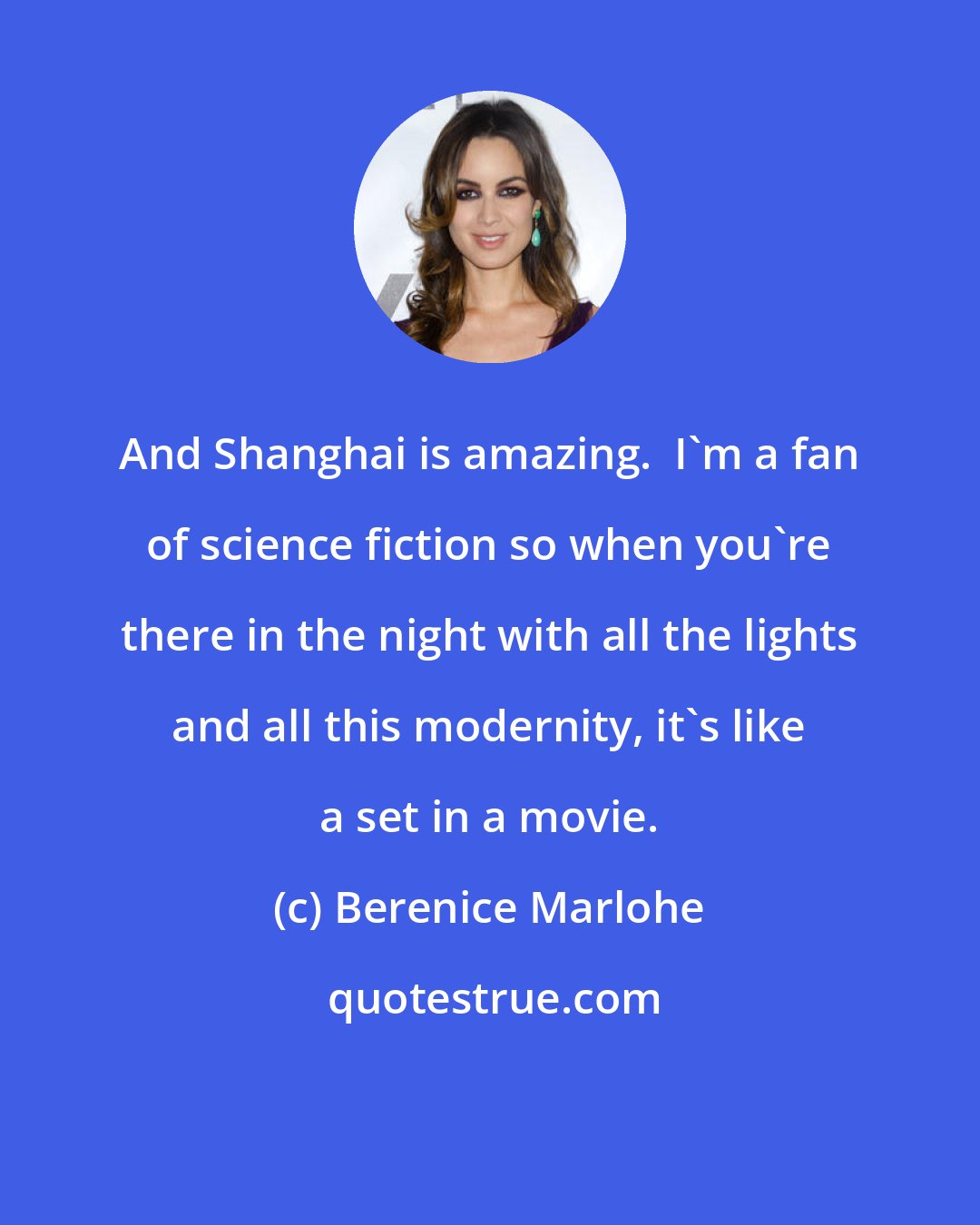 Berenice Marlohe: And Shanghai is amazing.  I'm a fan of science fiction so when you're there in the night with all the lights and all this modernity, it's like a set in a movie.