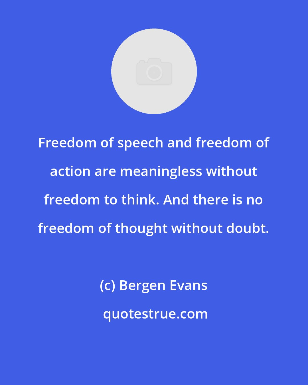 Bergen Evans: Freedom of speech and freedom of action are meaningless without freedom to think. And there is no freedom of thought without doubt.