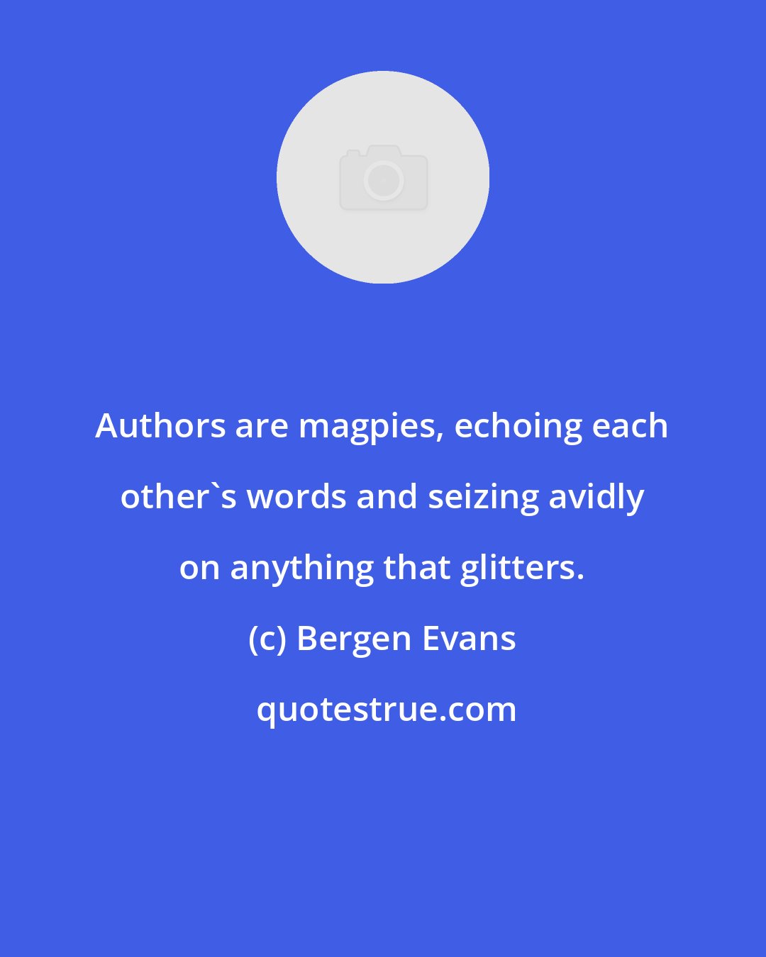 Bergen Evans: Authors are magpies, echoing each other's words and seizing avidly on anything that glitters.