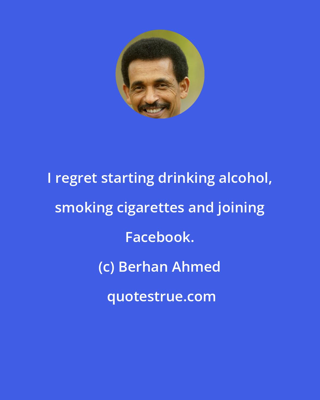 Berhan Ahmed: I regret starting drinking alcohol, smoking cigarettes and joining Facebook.