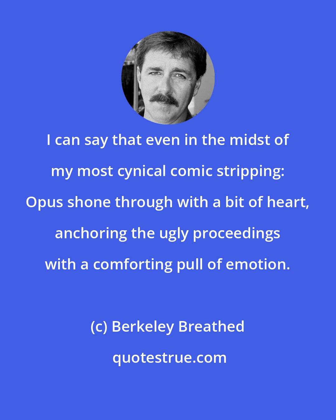 Berkeley Breathed: I can say that even in the midst of my most cynical comic stripping: Opus shone through with a bit of heart, anchoring the ugly proceedings with a comforting pull of emotion.