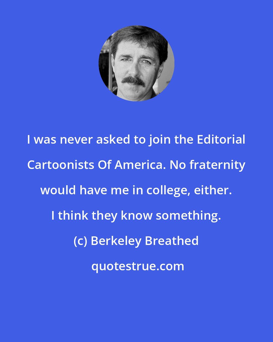 Berkeley Breathed: I was never asked to join the Editorial Cartoonists Of America. No fraternity would have me in college, either. I think they know something.