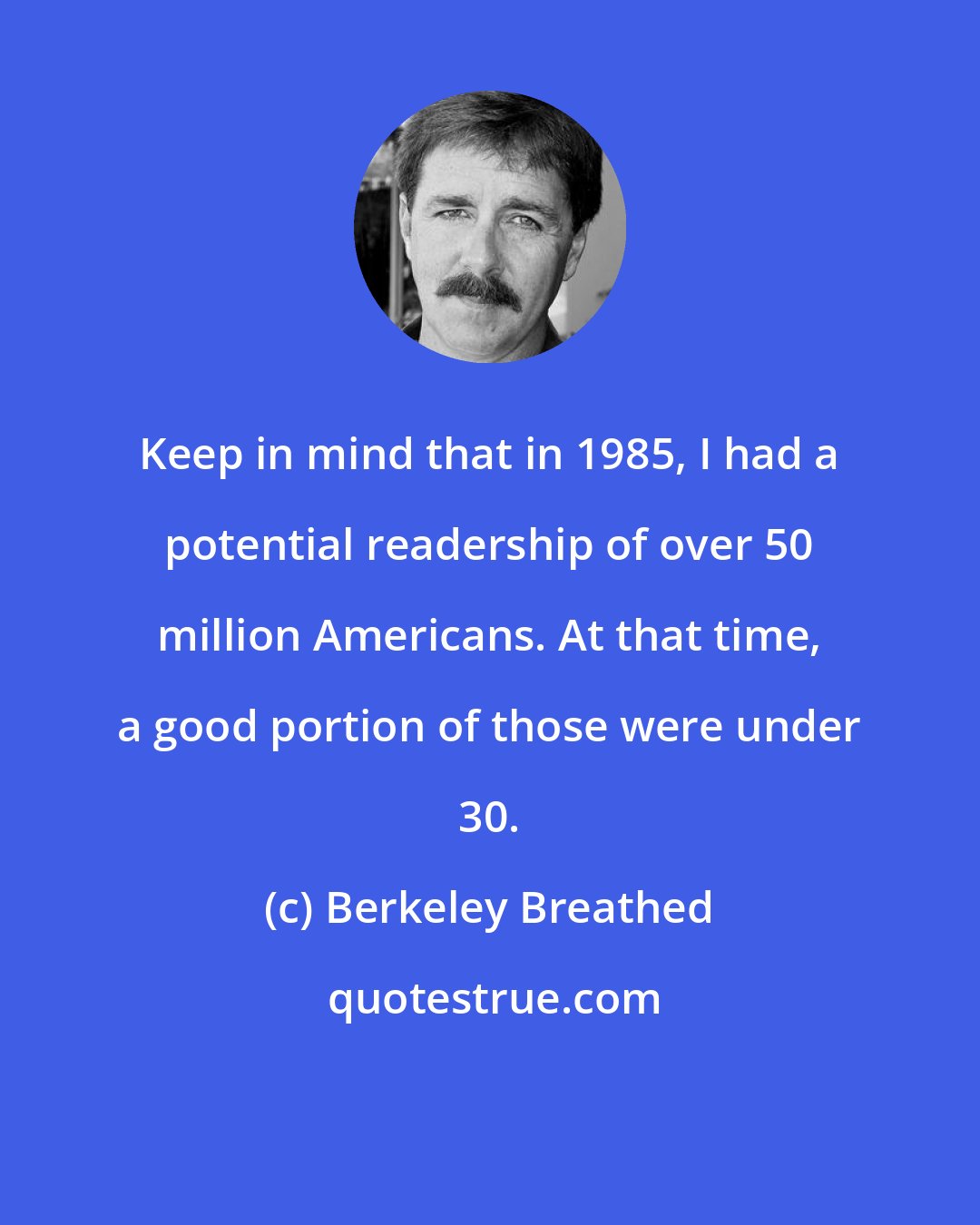 Berkeley Breathed: Keep in mind that in 1985, I had a potential readership of over 50 million Americans. At that time, a good portion of those were under 30.