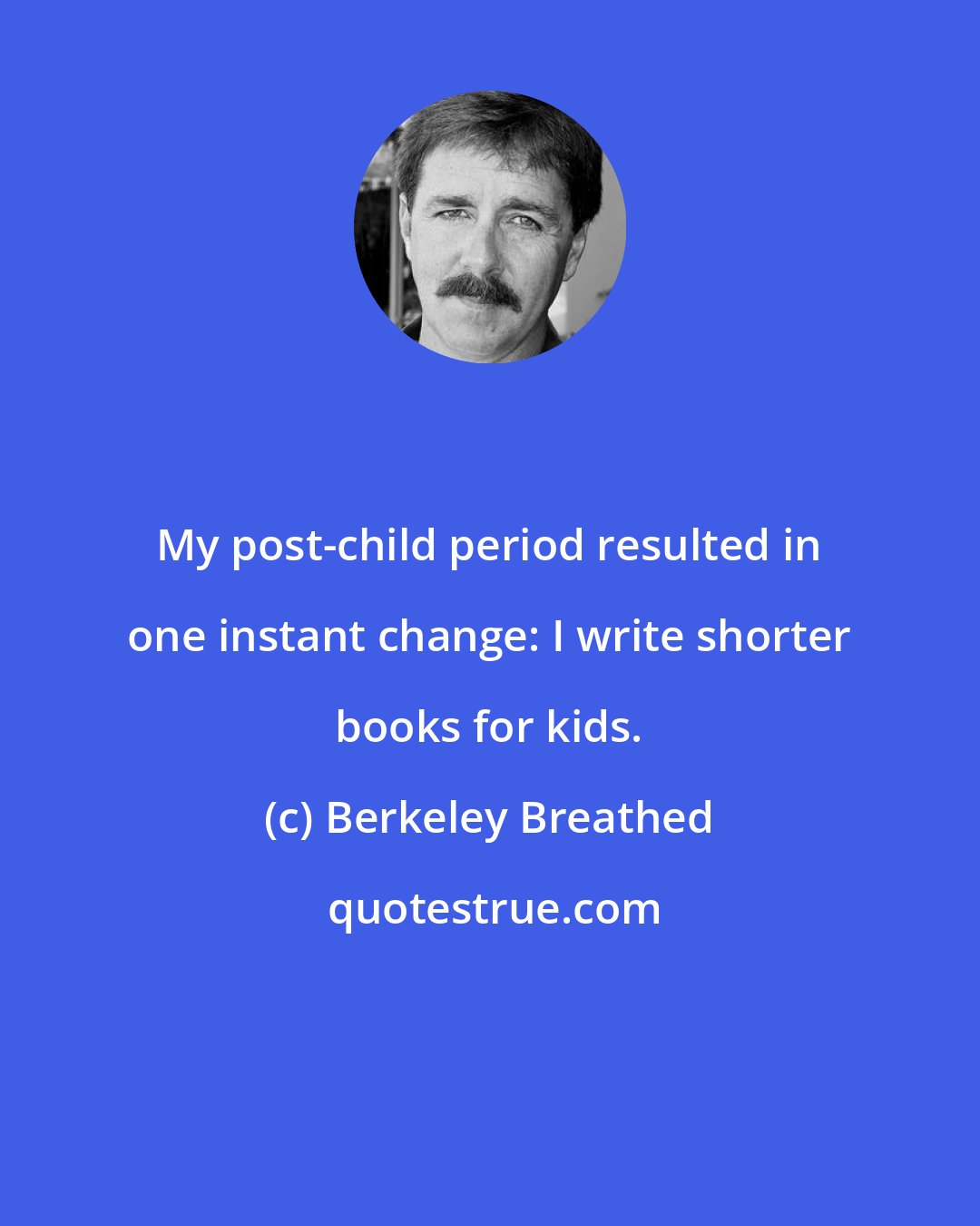 Berkeley Breathed: My post-child period resulted in one instant change: I write shorter books for kids.