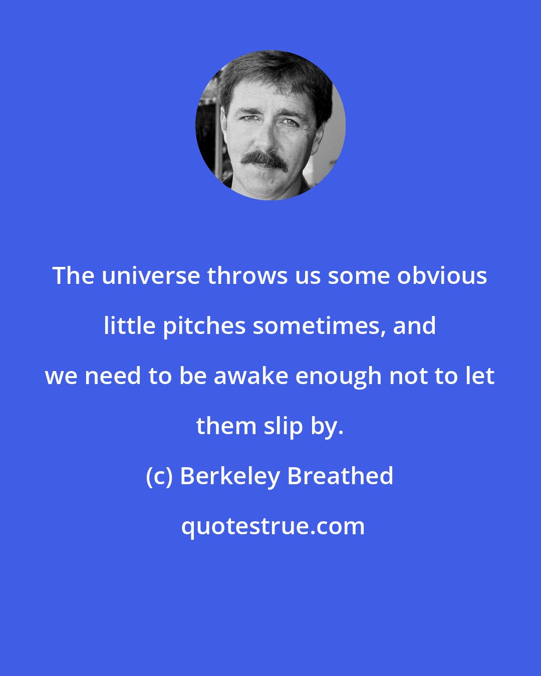 Berkeley Breathed: The universe throws us some obvious little pitches sometimes, and we need to be awake enough not to let them slip by.