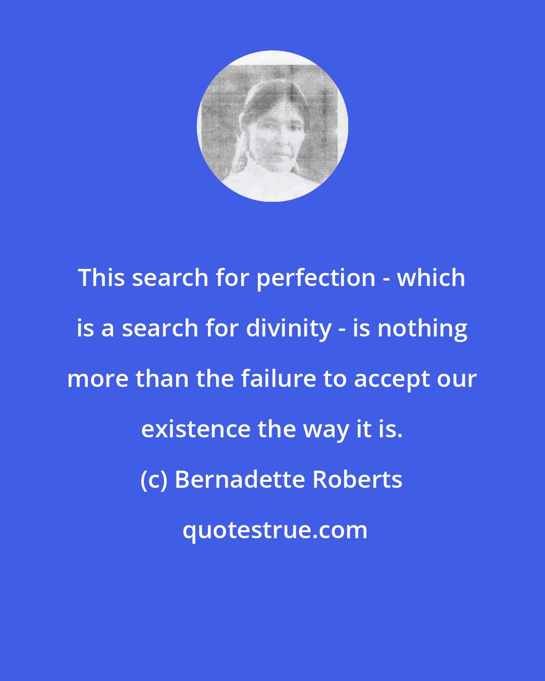 Bernadette Roberts: This search for perfection - which is a search for divinity - is nothing more than the failure to accept our existence the way it is.