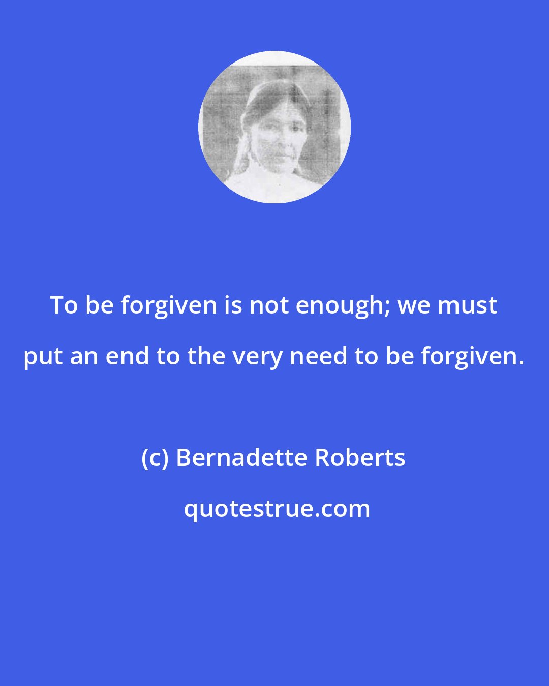 Bernadette Roberts: To be forgiven is not enough; we must put an end to the very need to be forgiven.