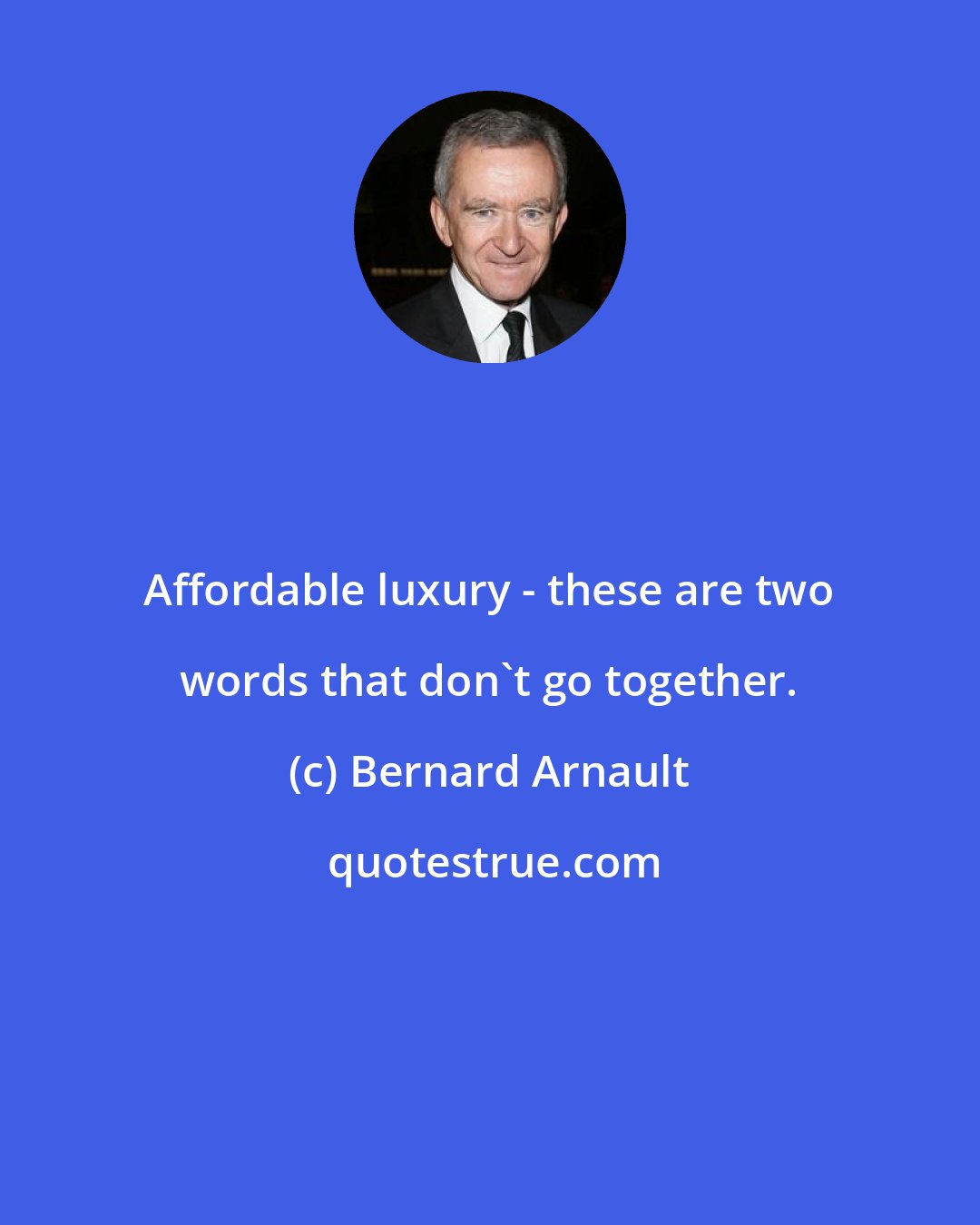 Bernard Arnault: Affordable luxury - these are two words that don't go together.