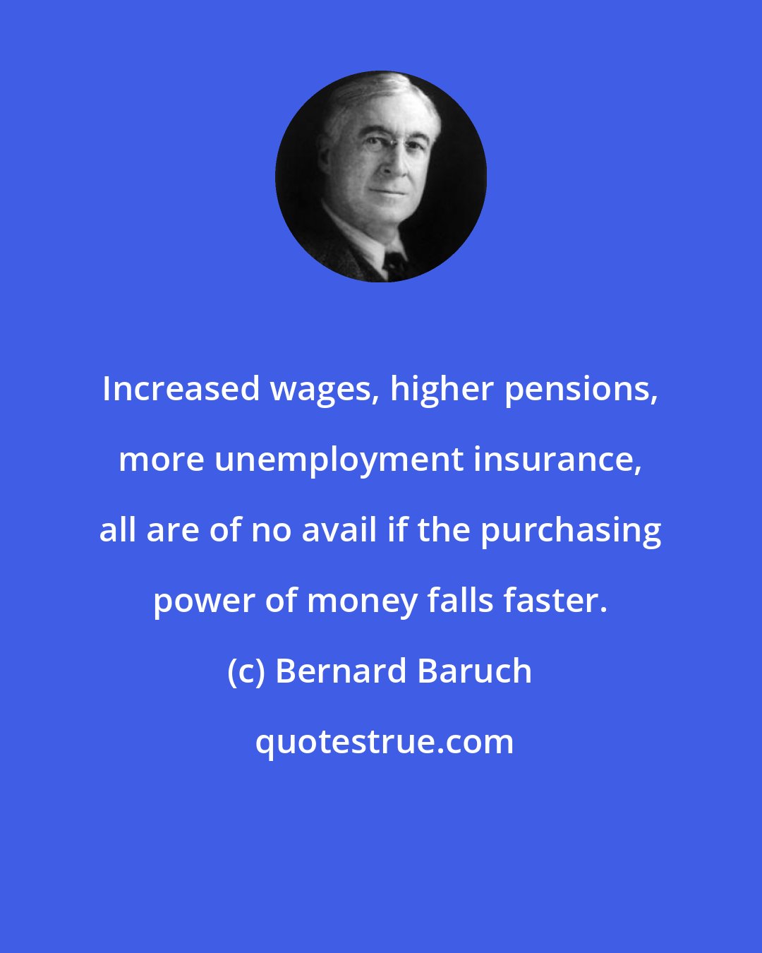 Bernard Baruch: Increased wages, higher pensions, more unemployment insurance, all are of no avail if the purchasing power of money falls faster.