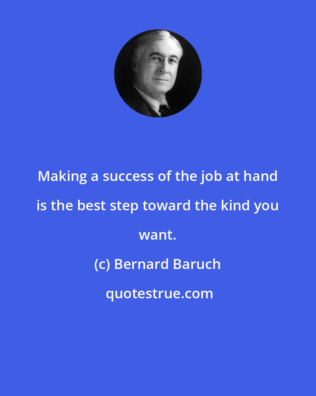 Bernard Baruch: Making a success of the job at hand is the best step toward the kind you want.