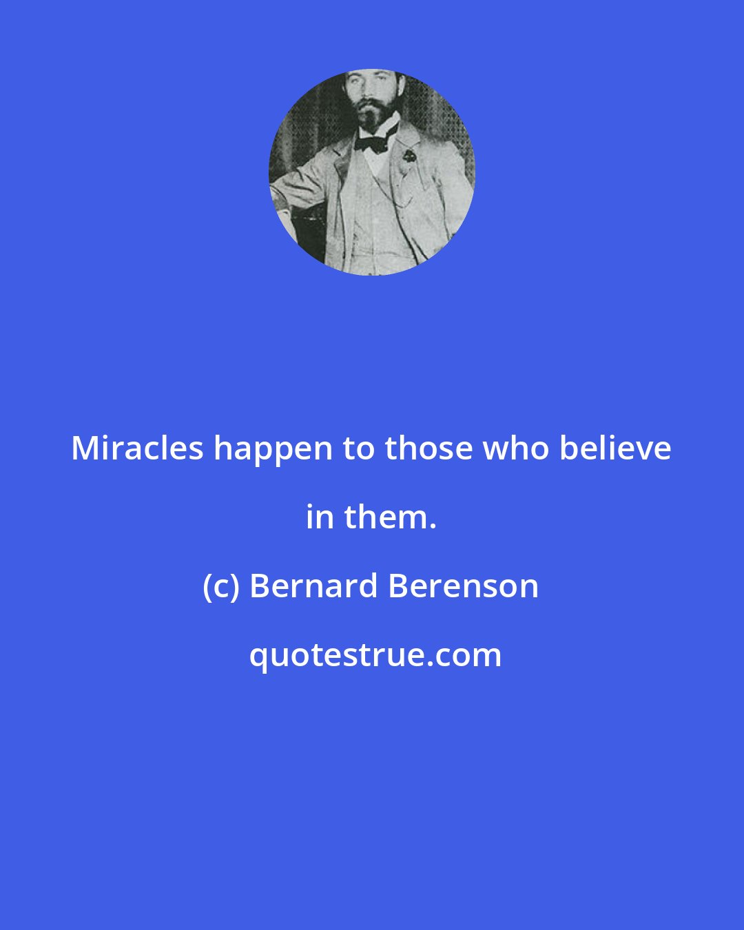 Bernard Berenson: Miracles happen to those who believe in them.