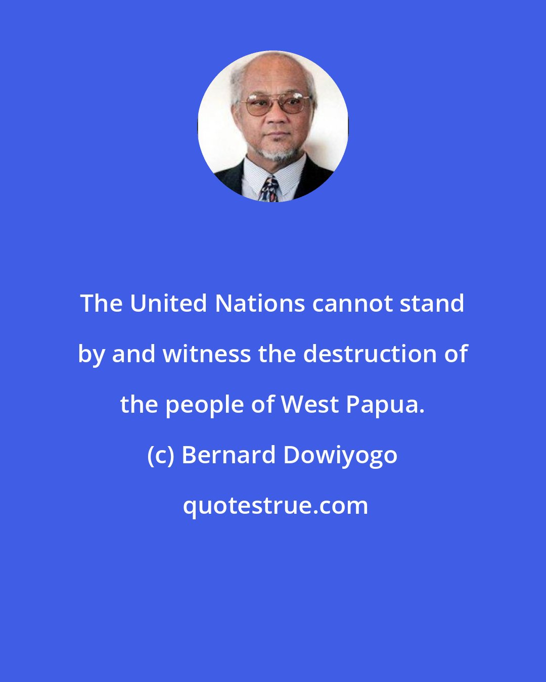 Bernard Dowiyogo: The United Nations cannot stand by and witness the destruction of the people of West Papua.