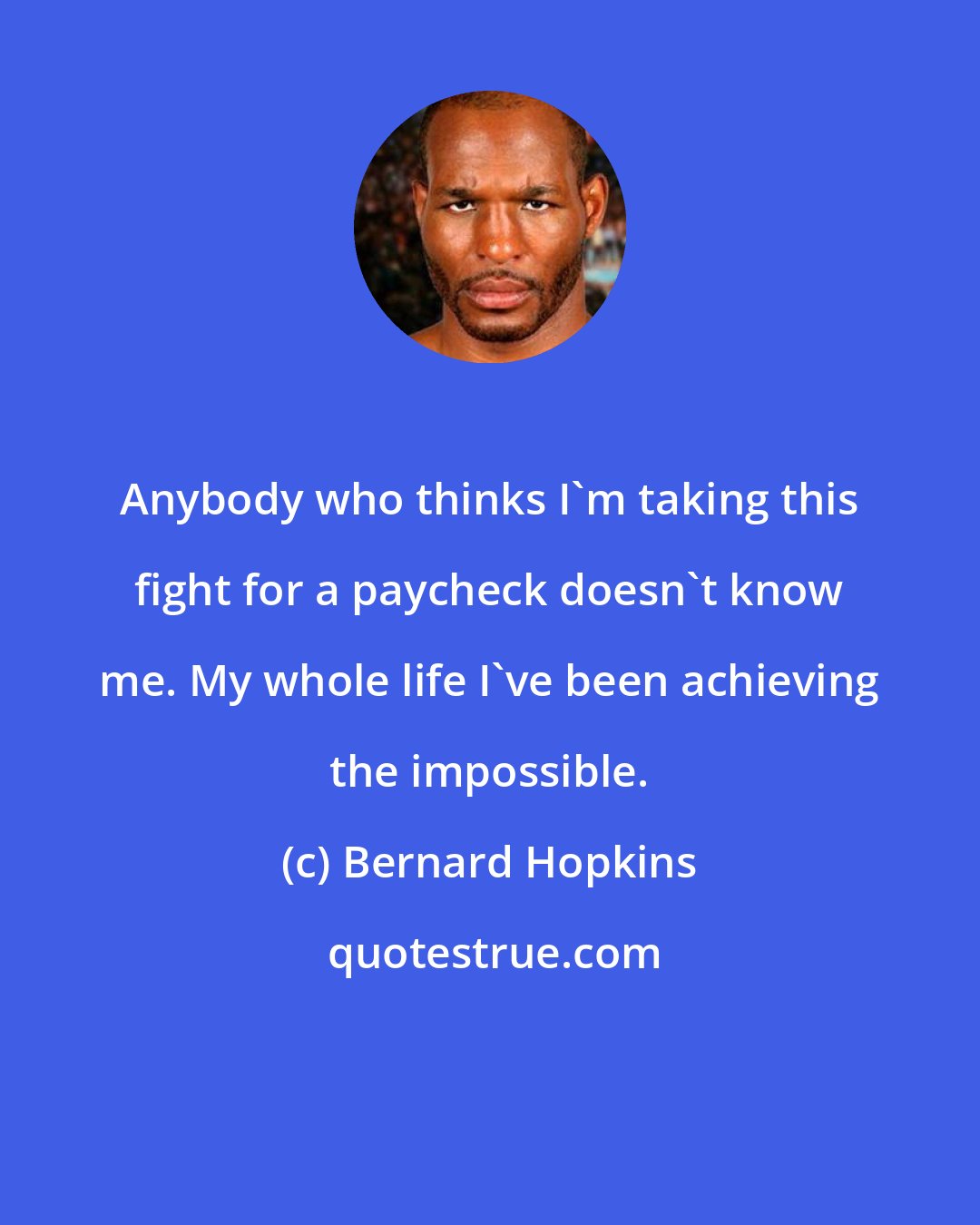 Bernard Hopkins: Anybody who thinks I'm taking this fight for a paycheck doesn't know me. My whole life I've been achieving the impossible.