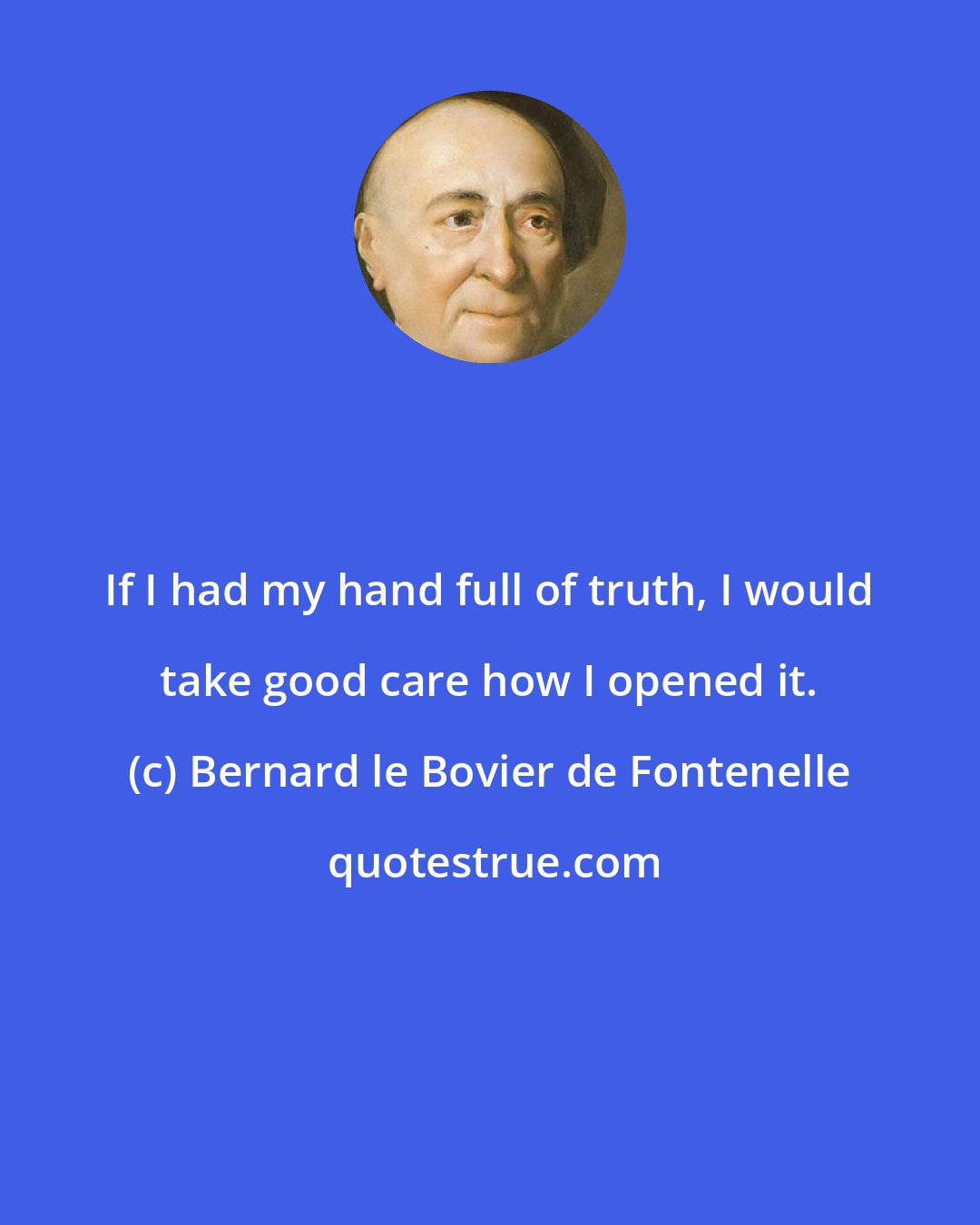 Bernard le Bovier de Fontenelle: If I had my hand full of truth, I would take good care how I opened it.