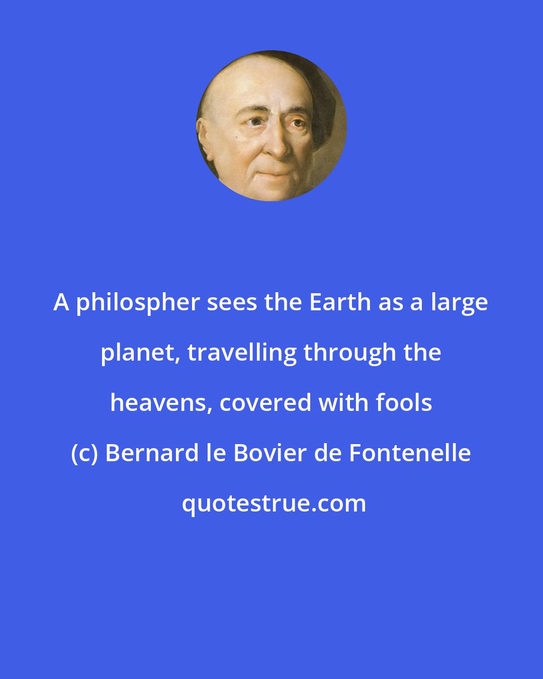 Bernard le Bovier de Fontenelle: A philospher sees the Earth as a large planet, travelling through the heavens, covered with fools