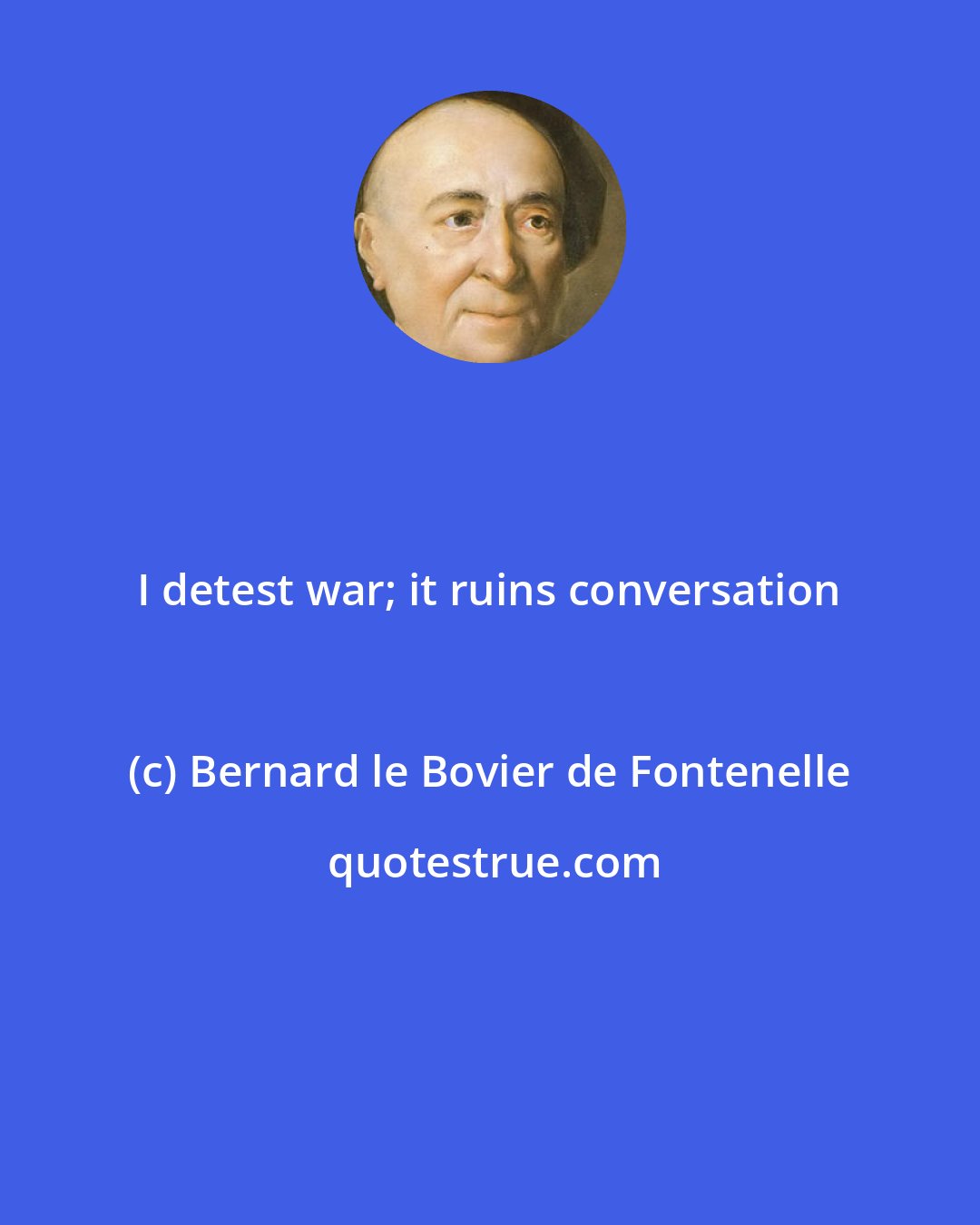 Bernard le Bovier de Fontenelle: I detest war; it ruins conversation