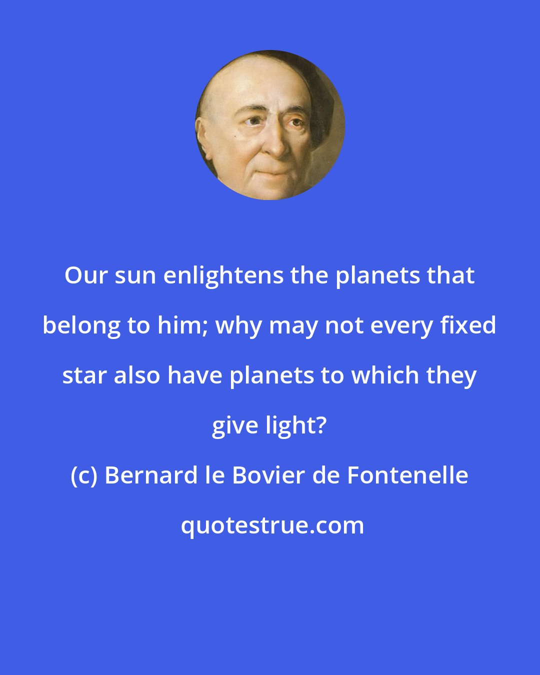 Bernard le Bovier de Fontenelle: Our sun enlightens the planets that belong to him; why may not every fixed star also have planets to which they give light?