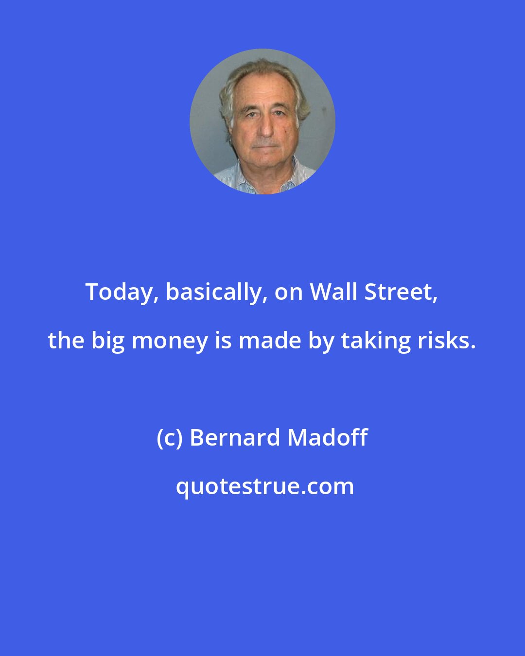 Bernard Madoff: Today, basically, on Wall Street, the big money is made by taking risks.