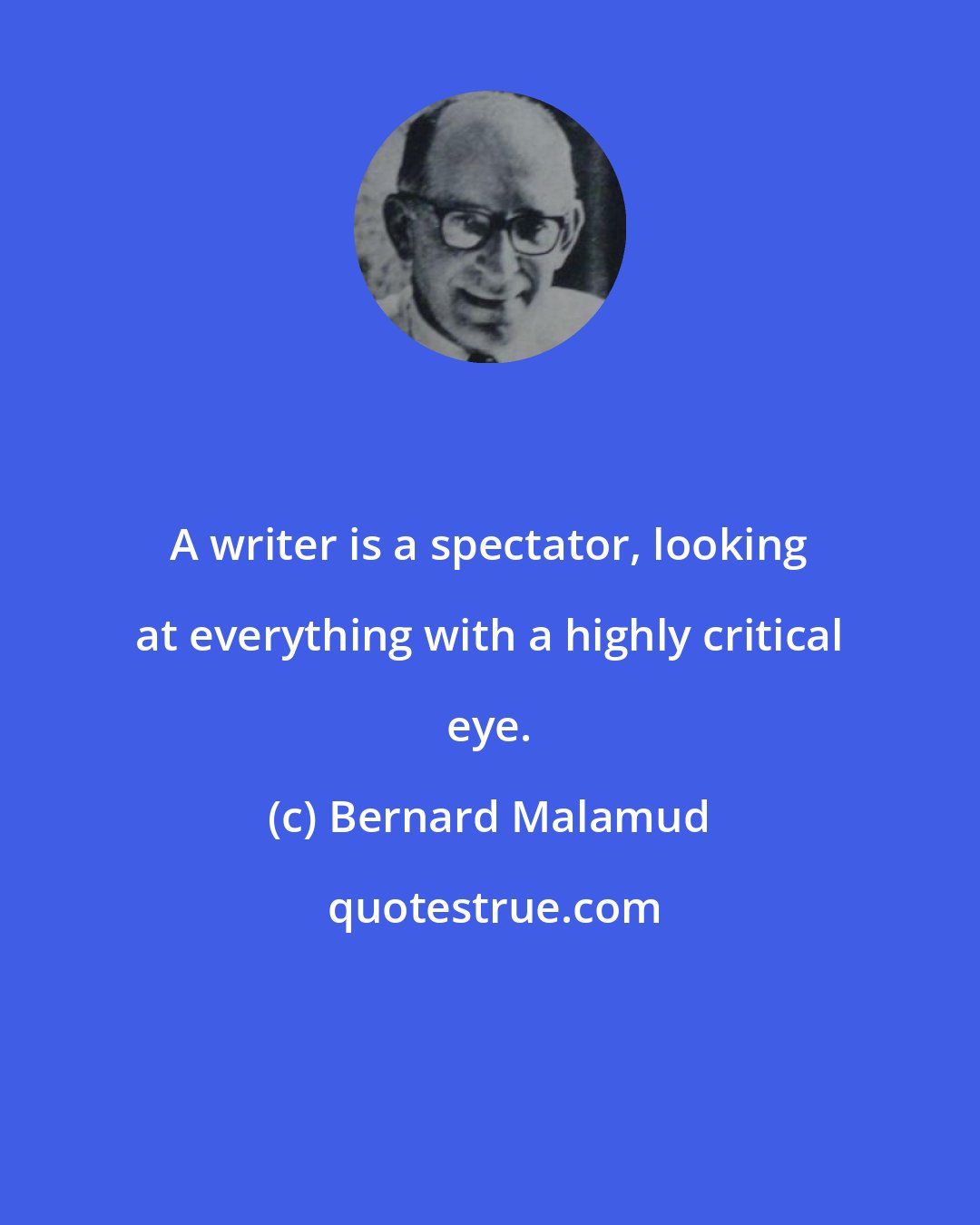 Bernard Malamud: A writer is a spectator, looking at everything with a highly critical eye.