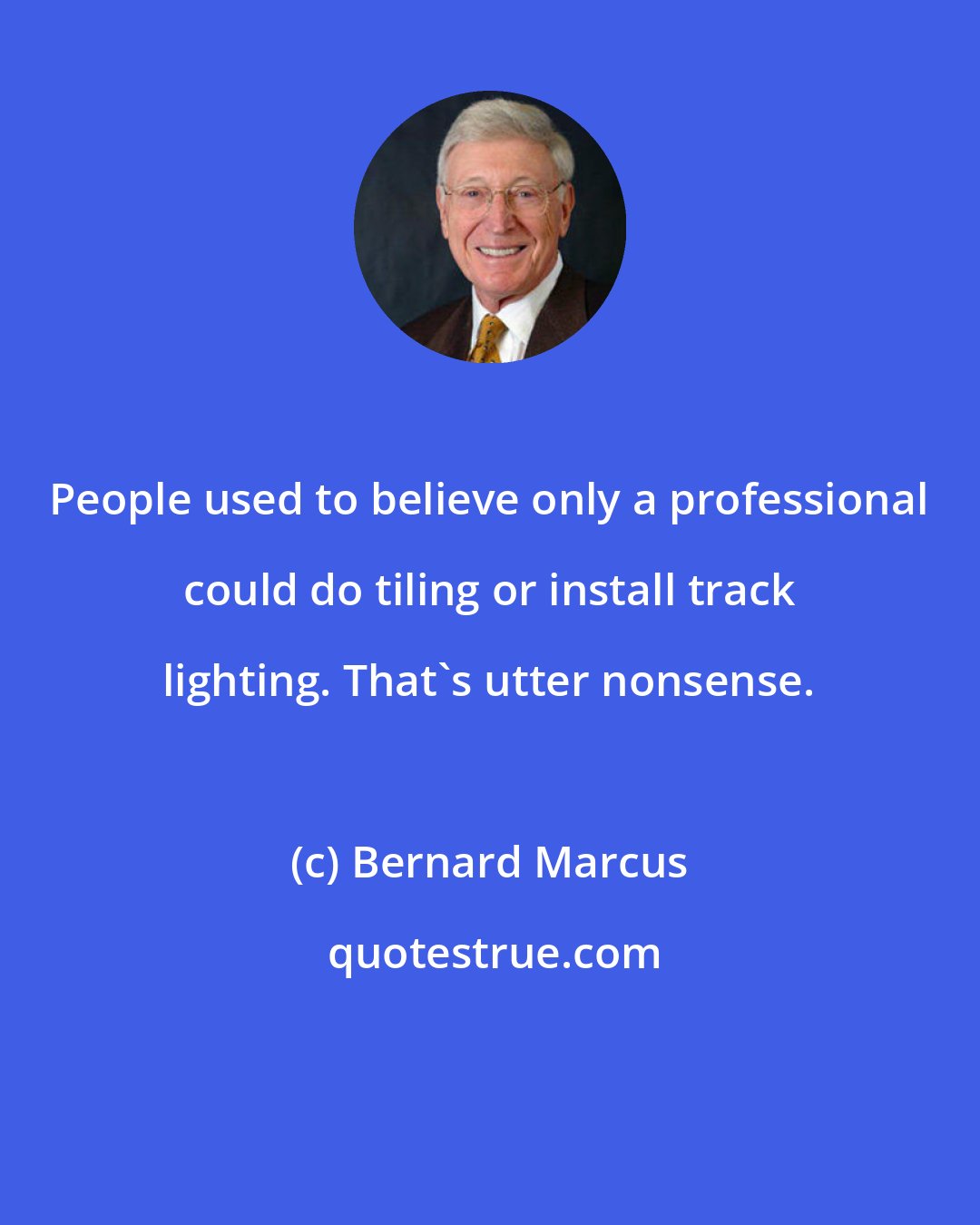 Bernard Marcus: People used to believe only a professional could do tiling or install track lighting. That's utter nonsense.