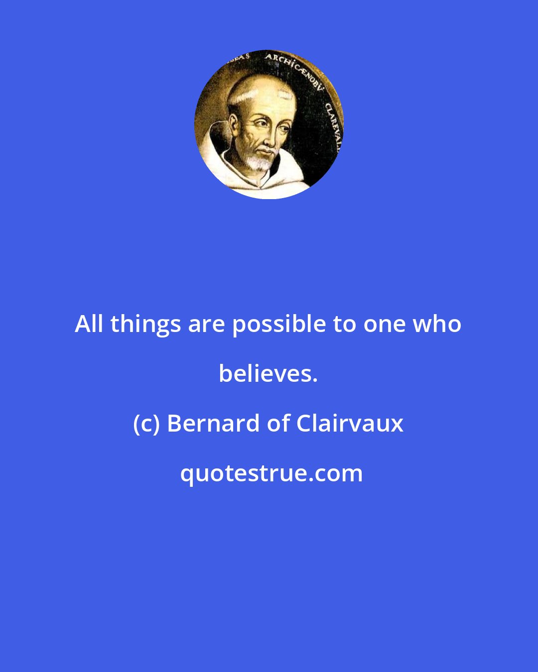 Bernard of Clairvaux: All things are possible to one who believes.