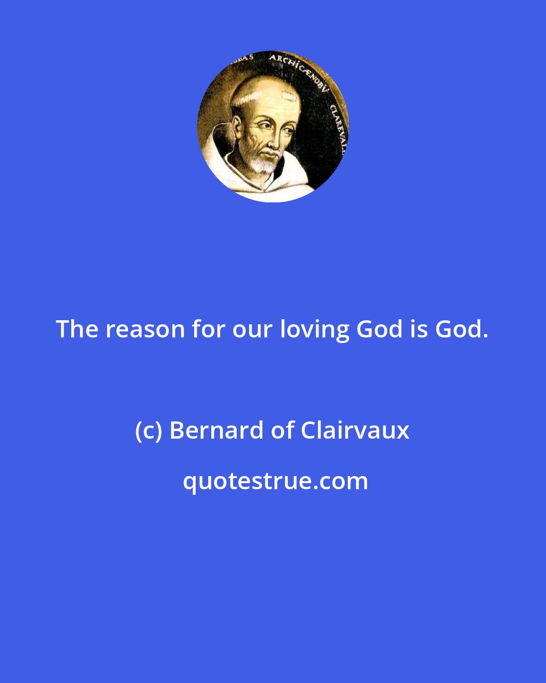 Bernard of Clairvaux: The reason for our loving God is God.