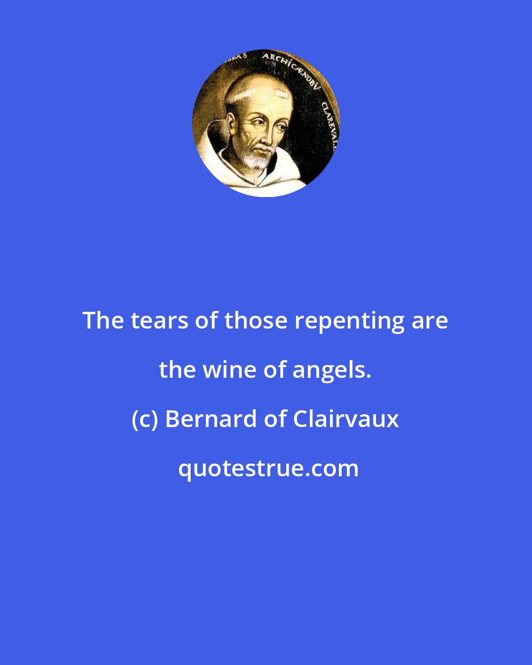 Bernard of Clairvaux: The tears of those repenting are the wine of angels.