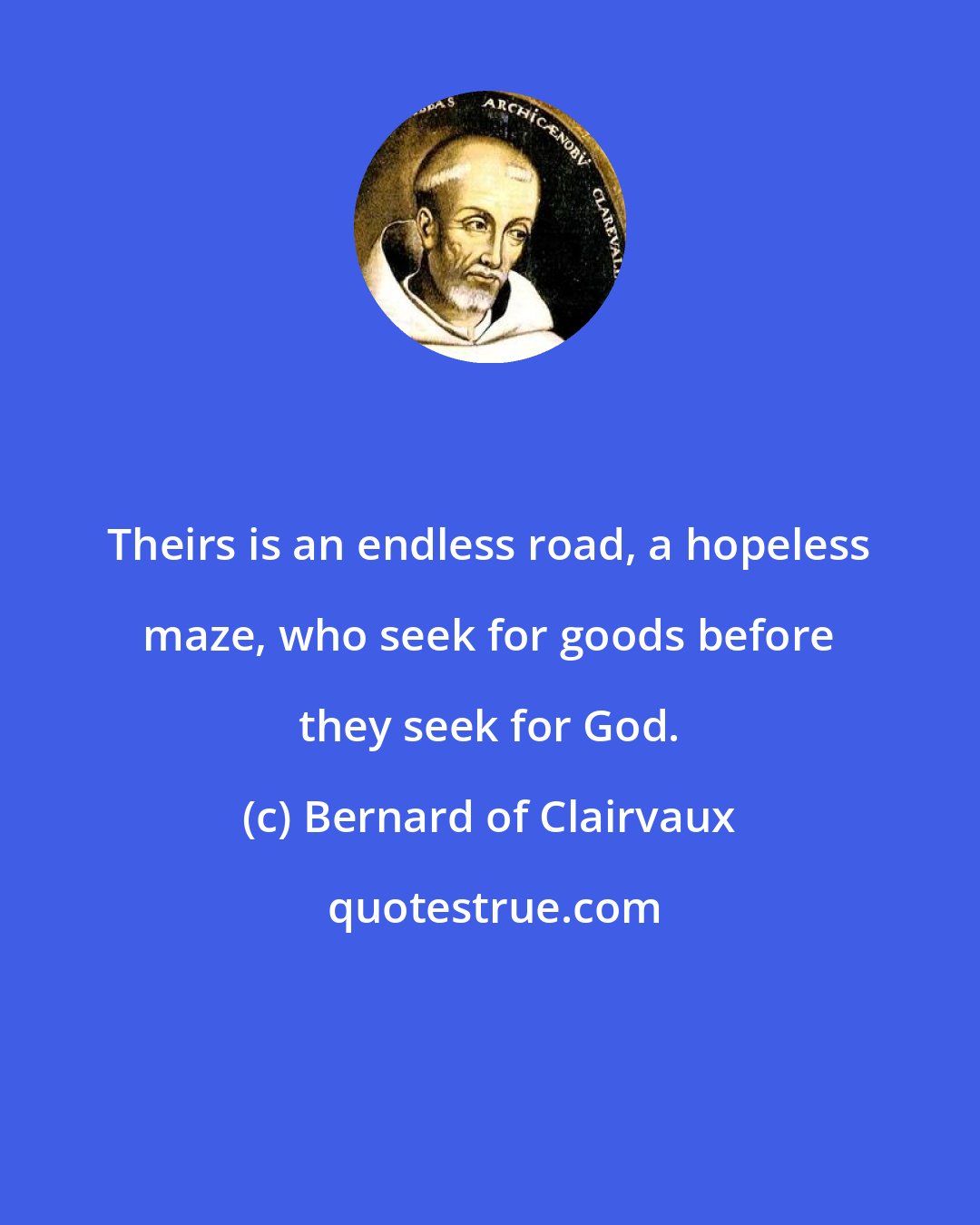 Bernard of Clairvaux: Theirs is an endless road, a hopeless maze, who seek for goods before they seek for God.