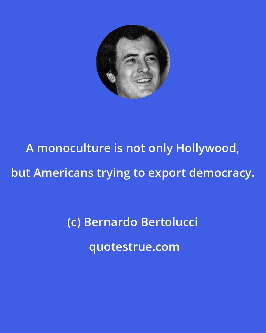 Bernardo Bertolucci: A monoculture is not only Hollywood, but Americans trying to export democracy.
