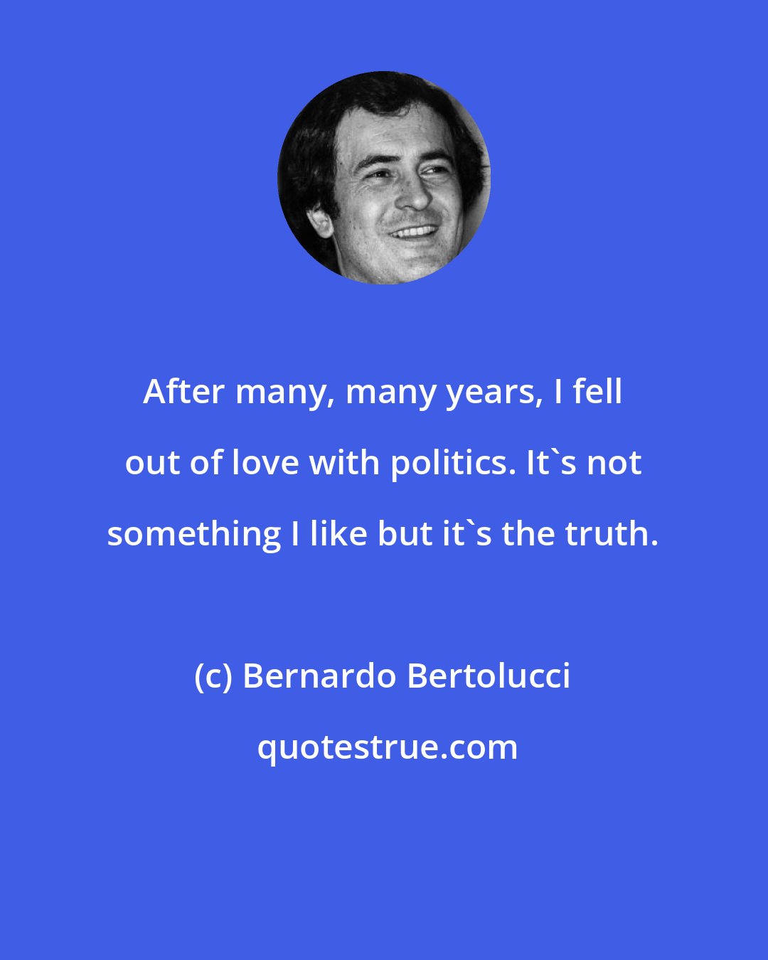 Bernardo Bertolucci: After many, many years, I fell out of love with politics. It's not something I like but it's the truth.