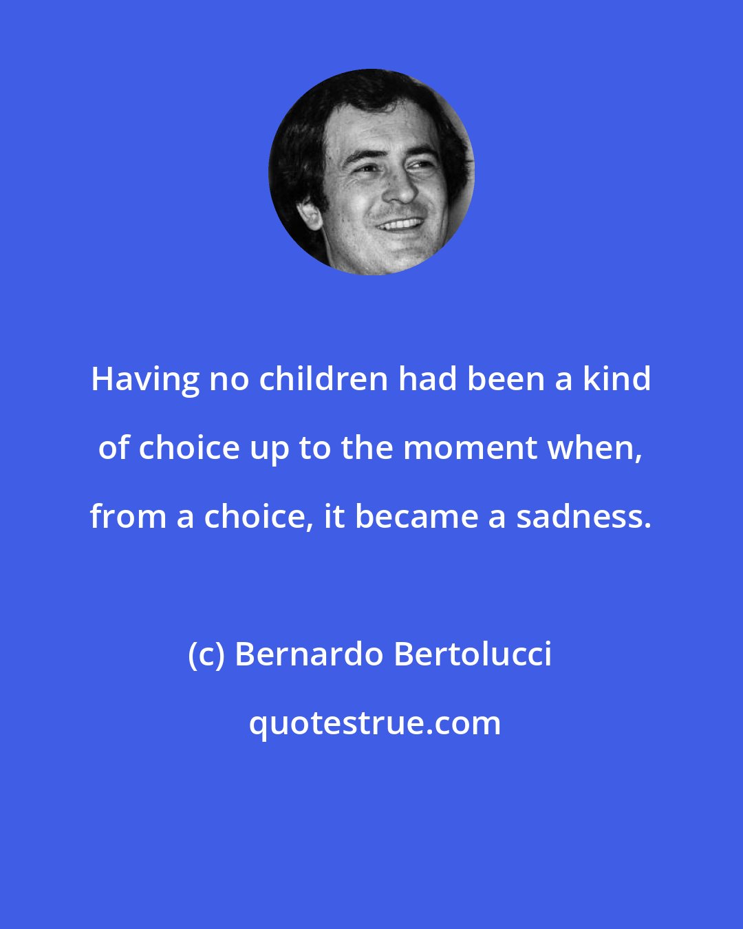 Bernardo Bertolucci: Having no children had been a kind of choice up to the moment when, from a choice, it became a sadness.