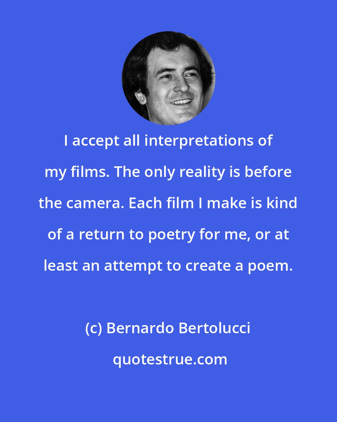 Bernardo Bertolucci: I accept all interpretations of my films. The only reality is before the camera. Each film I make is kind of a return to poetry for me, or at least an attempt to create a poem.