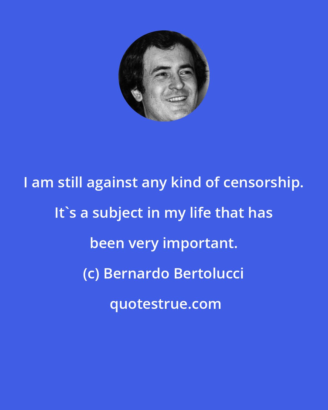 Bernardo Bertolucci: I am still against any kind of censorship. It's a subject in my life that has been very important.