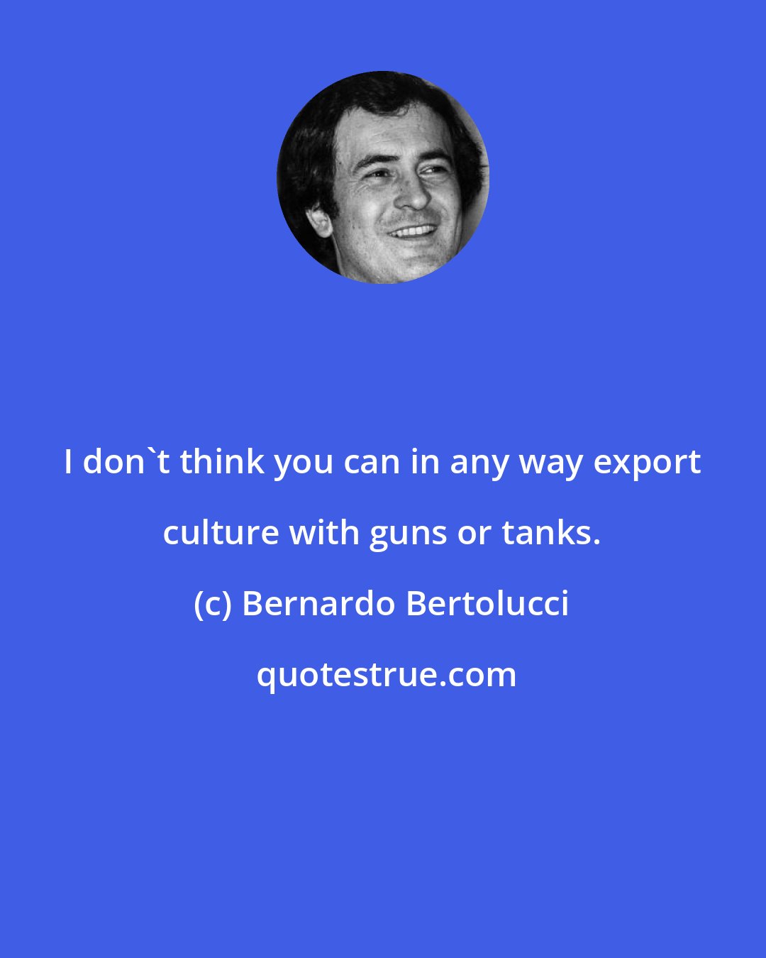Bernardo Bertolucci: I don't think you can in any way export culture with guns or tanks.