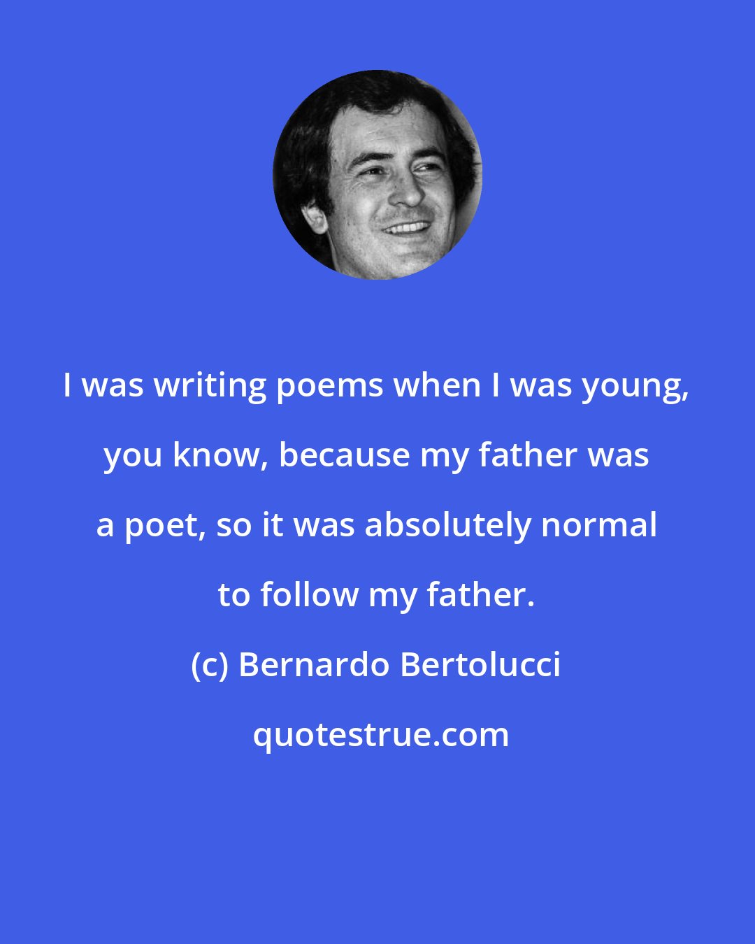 Bernardo Bertolucci: I was writing poems when I was young, you know, because my father was a poet, so it was absolutely normal to follow my father.