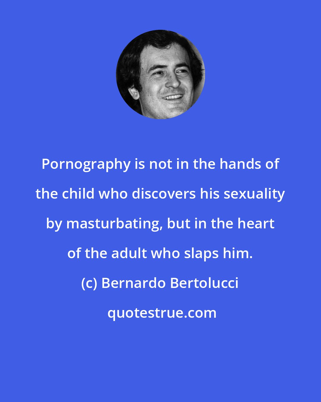 Bernardo Bertolucci: Pornography is not in the hands of the child who discovers his sexuality by masturbating, but in the heart of the adult who slaps him.
