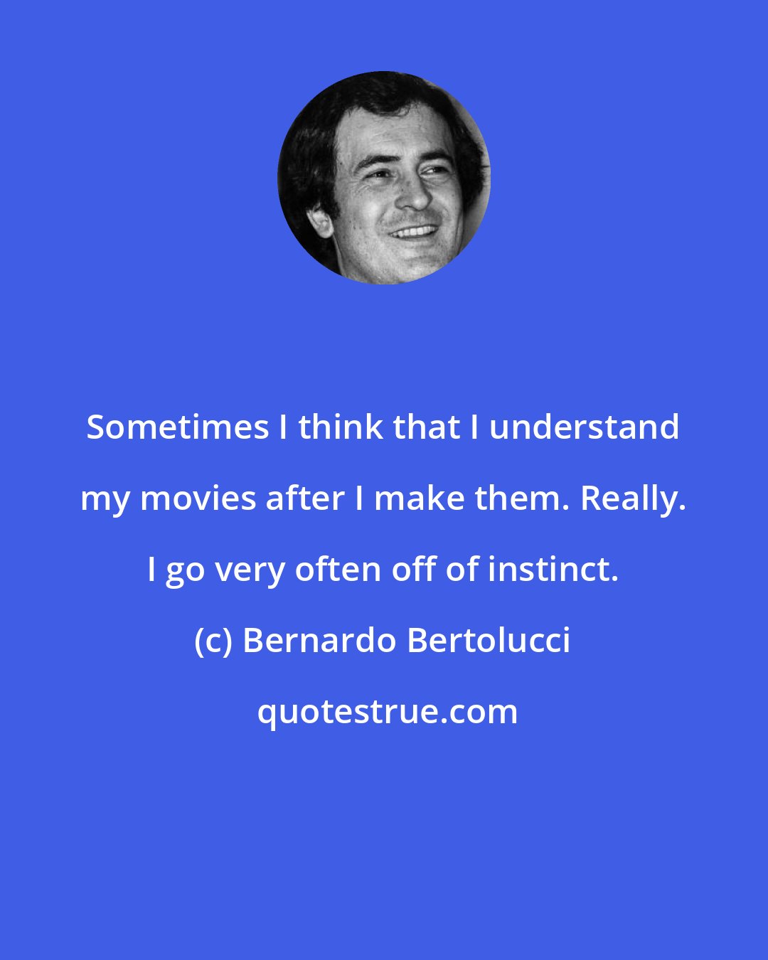 Bernardo Bertolucci: Sometimes I think that I understand my movies after I make them. Really. I go very often off of instinct.
