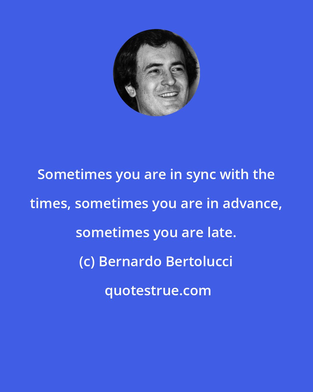 Bernardo Bertolucci: Sometimes you are in sync with the times, sometimes you are in advance, sometimes you are late.