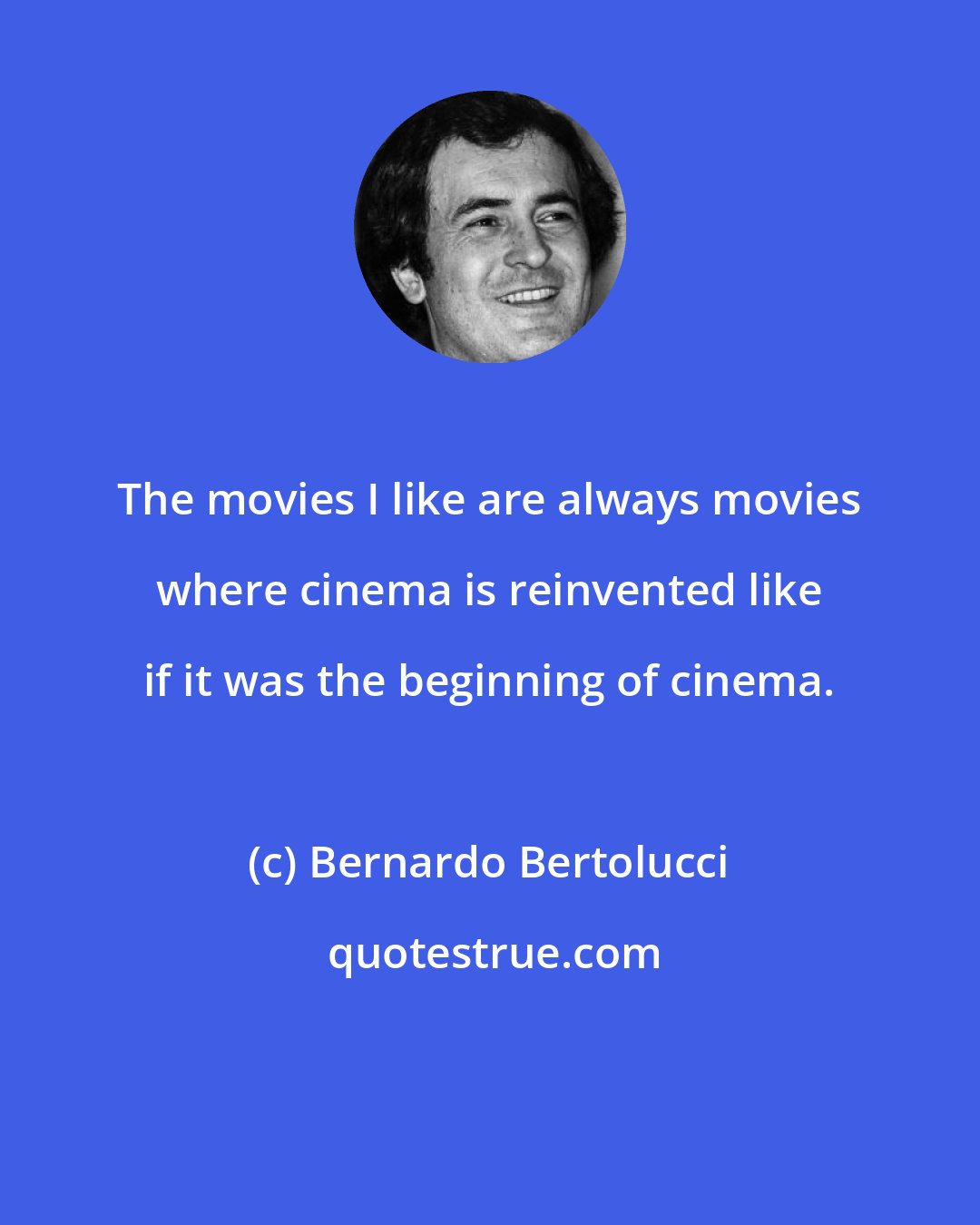 Bernardo Bertolucci: The movies I like are always movies where cinema is reinvented like if it was the beginning of cinema.